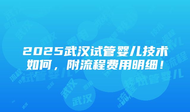 2025武汉试管婴儿技术如何，附流程费用明细！