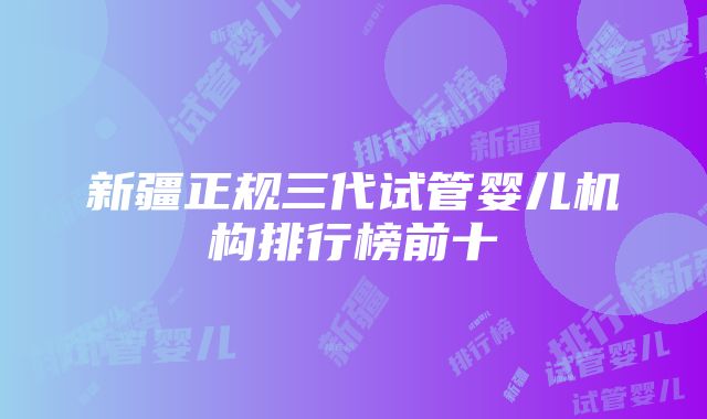 新疆正规三代试管婴儿机构排行榜前十