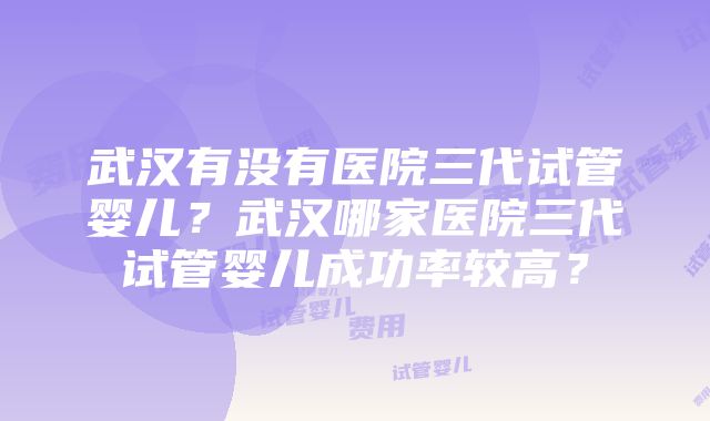 武汉有没有医院三代试管婴儿？武汉哪家医院三代试管婴儿成功率较高？