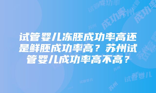 试管婴儿冻胚成功率高还是鲜胚成功率高？苏州试管婴儿成功率高不高？