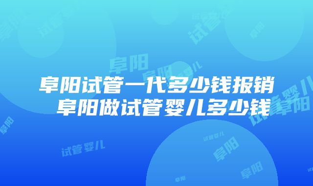 阜阳试管一代多少钱报销 阜阳做试管婴儿多少钱