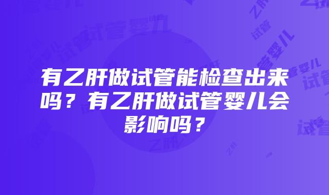 有乙肝做试管能检查出来吗？有乙肝做试管婴儿会影响吗？