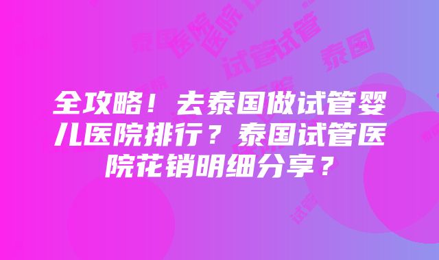 全攻略！去泰国做试管婴儿医院排行？泰国试管医院花销明细分享？