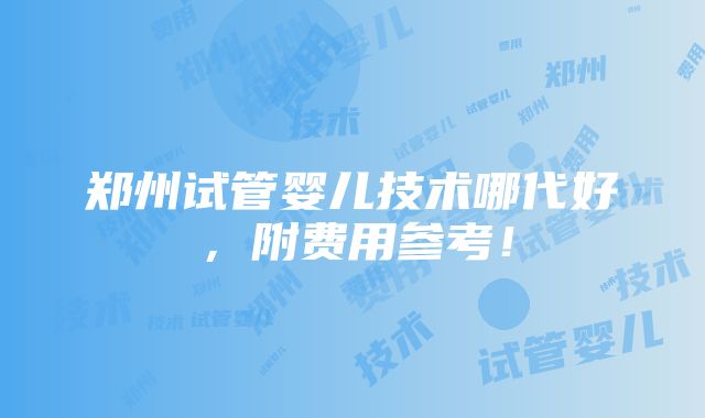 郑州试管婴儿技术哪代好，附费用参考！