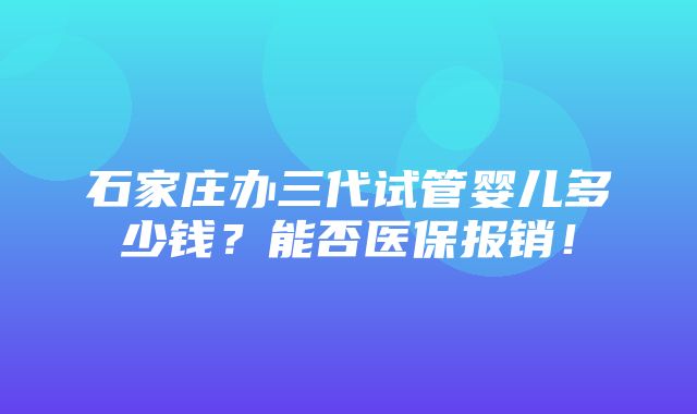 石家庄办三代试管婴儿多少钱？能否医保报销！