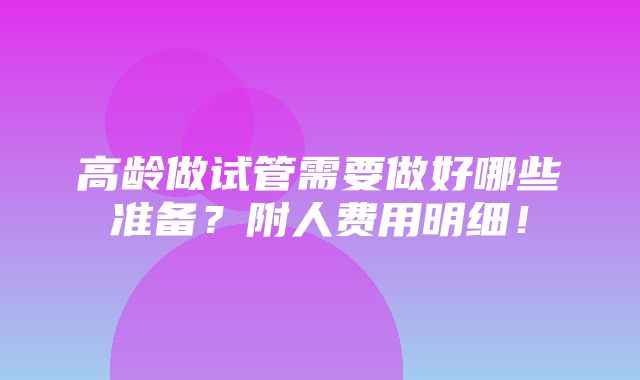 高龄做试管需要做好哪些准备？附人费用明细！