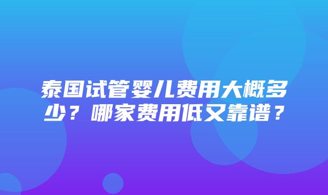 泰国试管婴儿费用大概多少？哪家费用低又靠谱？