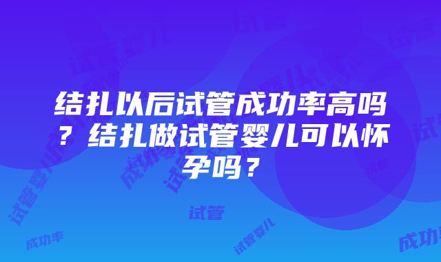 结扎以后试管成功率高吗？结扎做试管婴儿可以怀孕吗？