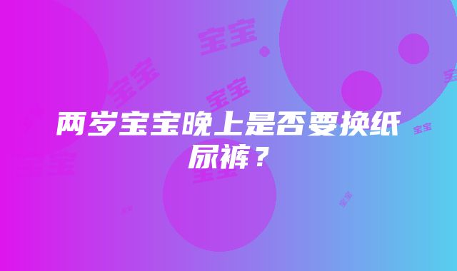 两岁宝宝晚上是否要换纸尿裤？