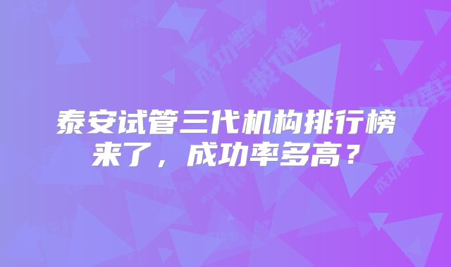 泰安试管三代机构排行榜来了，成功率多高？