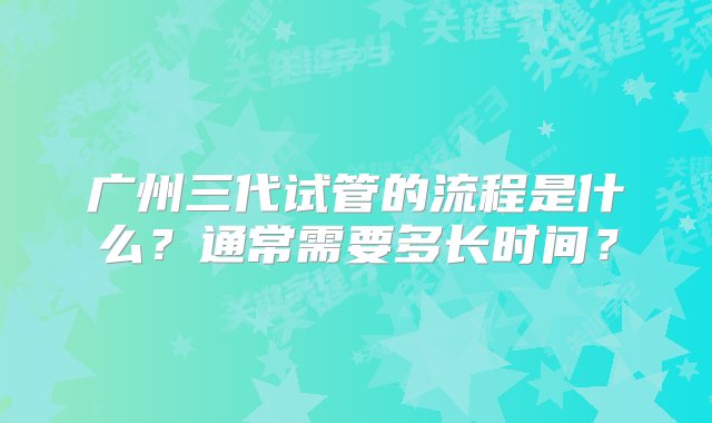 广州三代试管的流程是什么？通常需要多长时间？