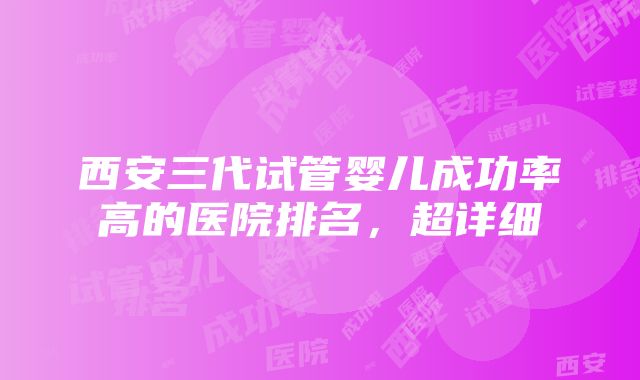 西安三代试管婴儿成功率高的医院排名，超详细