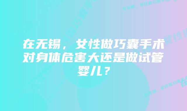 在无锡，女性做巧囊手术对身体危害大还是做试管婴儿？