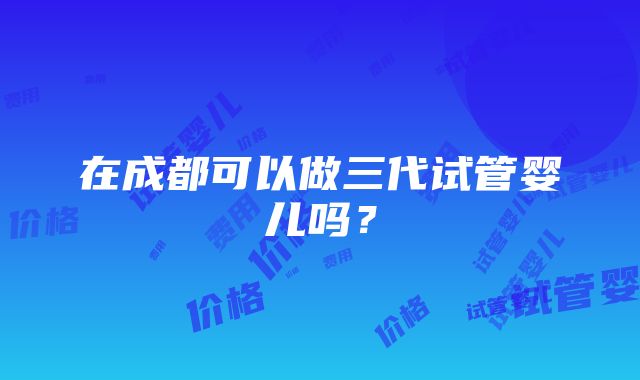 在成都可以做三代试管婴儿吗？