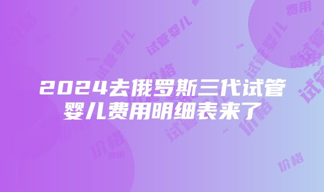 2024去俄罗斯三代试管婴儿费用明细表来了