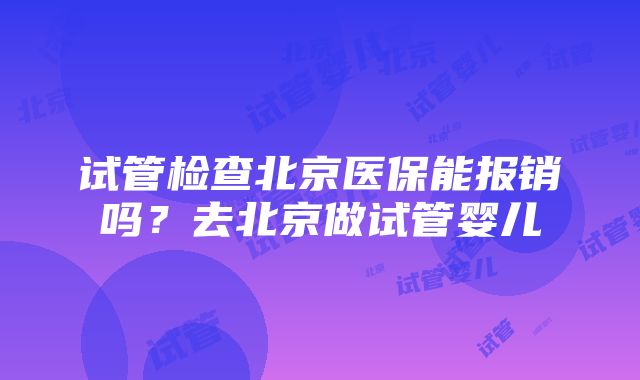 试管检查北京医保能报销吗？去北京做试管婴儿