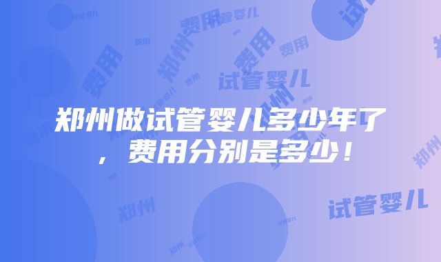 郑州做试管婴儿多少年了，费用分别是多少！