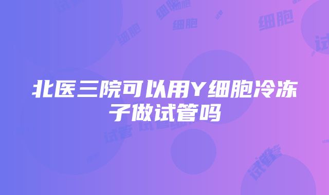 北医三院可以用Y细胞冷冻子做试管吗