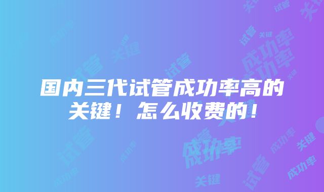 国内三代试管成功率高的关键！怎么收费的！