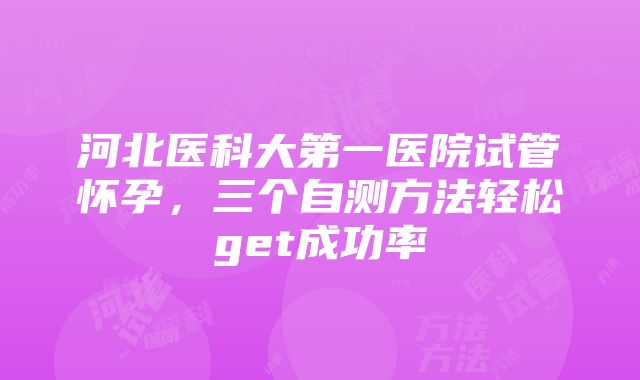 河北医科大第一医院试管怀孕，三个自测方法轻松get成功率