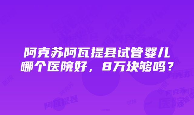 阿克苏阿瓦提县试管婴儿哪个医院好，8万块够吗？