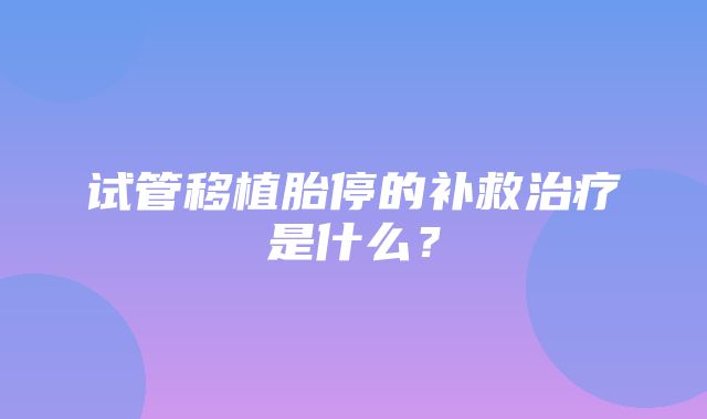 试管移植胎停的补救治疗是什么？