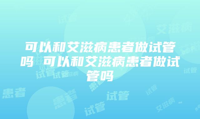 可以和艾滋病患者做试管吗 可以和艾滋病患者做试管吗