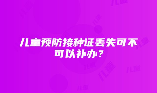 儿童预防接种证丢失可不可以补办？