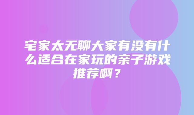 宅家太无聊大家有没有什么适合在家玩的亲子游戏推荐啊？