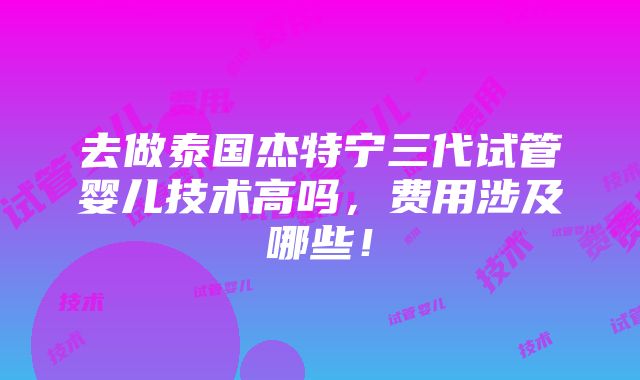 去做泰国杰特宁三代试管婴儿技术高吗，费用涉及哪些！