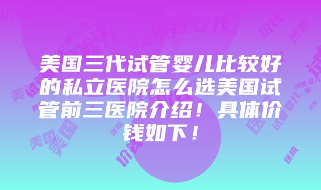 美国三代试管婴儿比较好的私立医院怎么选美国试管前三医院介绍！具体价钱如下！