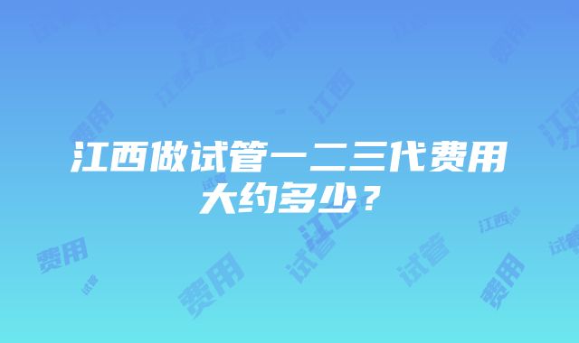 江西做试管一二三代费用大约多少？