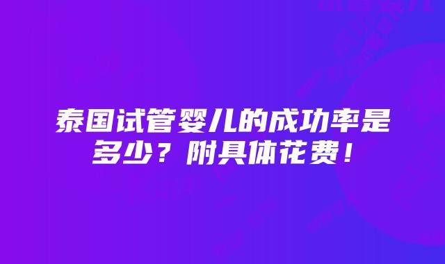 泰国试管婴儿的成功率是多少？附具体花费！