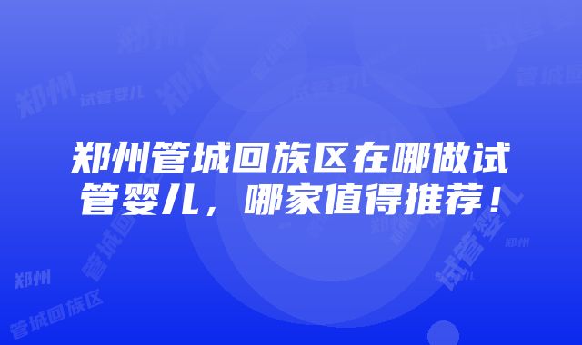 郑州管城回族区在哪做试管婴儿，哪家值得推荐！