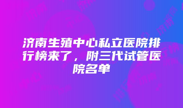 济南生殖中心私立医院排行榜来了，附三代试管医院名单