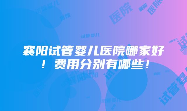 襄阳试管婴儿医院哪家好！费用分别有哪些！