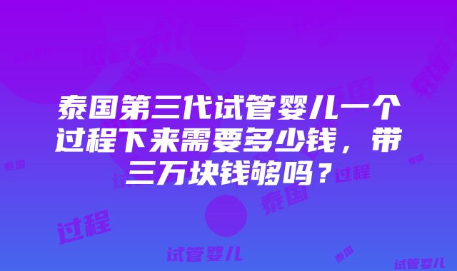 泰国第三代试管婴儿一个过程下来需要多少钱，带三万块钱够吗？