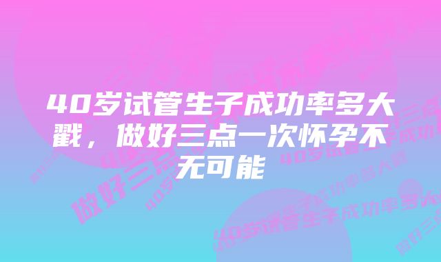 40岁试管生子成功率多大戳，做好三点一次怀孕不无可能