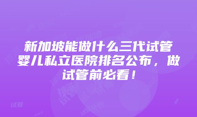 新加坡能做什么三代试管婴儿私立医院排名公布，做试管前必看！