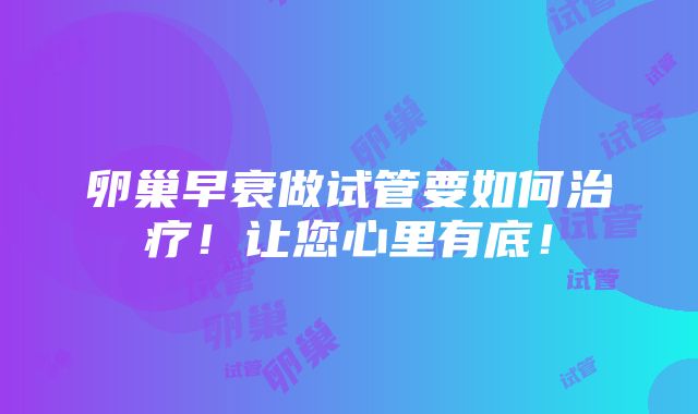 卵巢早衰做试管要如何治疗！让您心里有底！