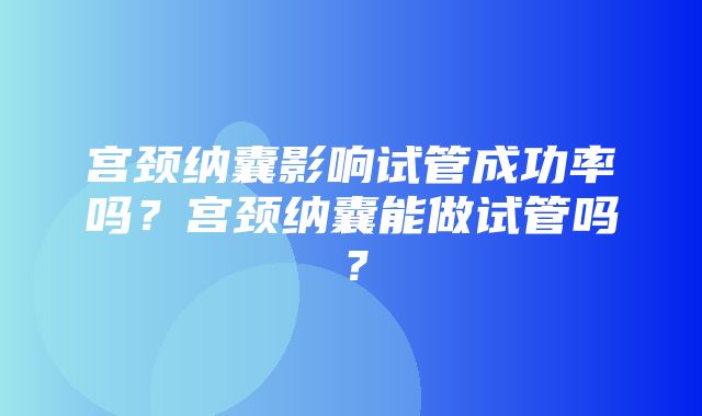 宫颈纳囊影响试管成功率吗？宫颈纳囊能做试管吗？