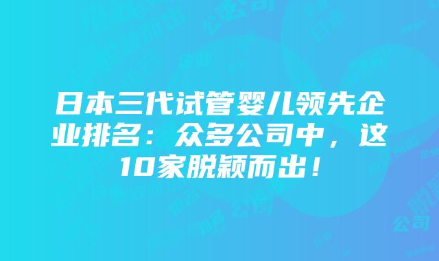 日本三代试管婴儿领先企业排名：众多公司中，这10家脱颖而出！