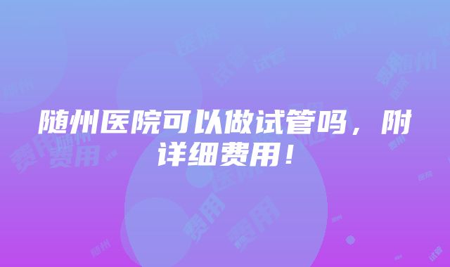 随州医院可以做试管吗，附详细费用！