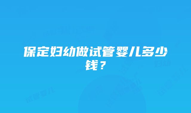 保定妇幼做试管婴儿多少钱？