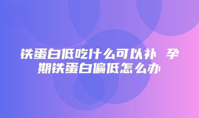 铁蛋白低吃什么可以补 孕期铁蛋白偏低怎么办