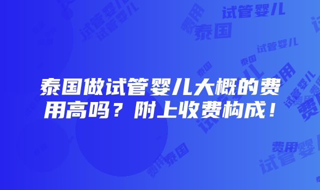 泰国做试管婴儿大概的费用高吗？附上收费构成！