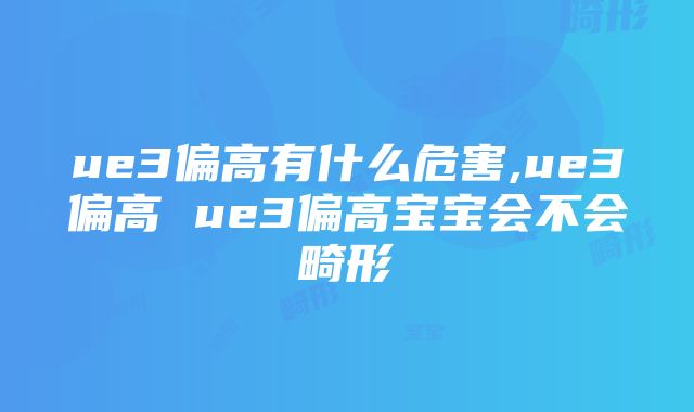 ue3偏高有什么危害,ue3偏高 ue3偏高宝宝会不会畸形