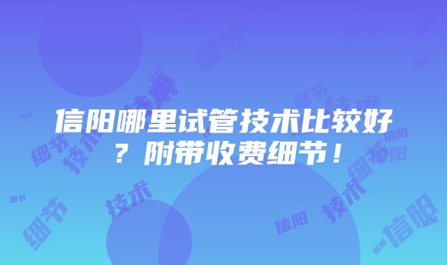 信阳哪里试管技术比较好？附带收费细节！