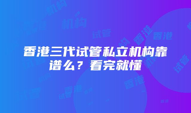 香港三代试管私立机构靠谱么？看完就懂