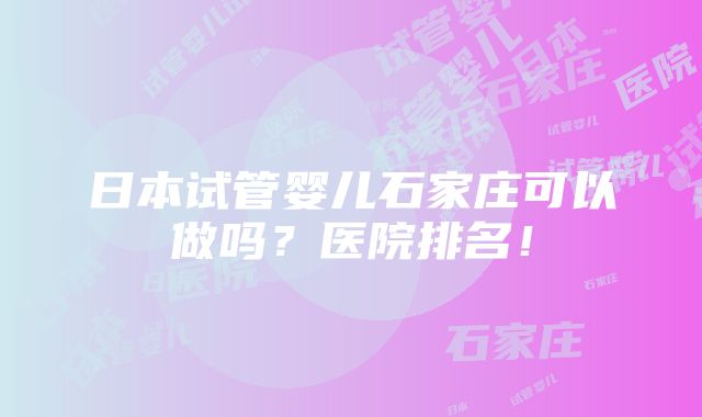 日本试管婴儿石家庄可以做吗？医院排名！